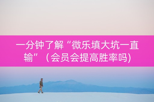 一分钟了解“微乐填大坑一直输”（会员会提高胜率吗)