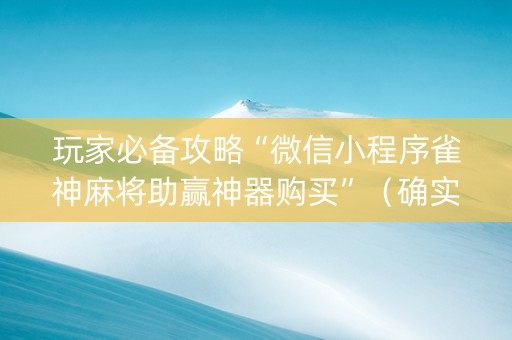玩家必备攻略“微信小程序雀神麻将助赢神器购买”（确实有插件吗)