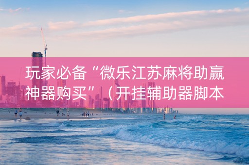 玩家必备“微乐江苏麻将助赢神器购买”（开挂辅助器脚本)