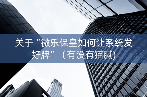 关于“微乐保皇如何让系统发好牌”（有没有猫腻)