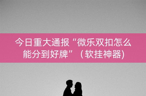 今日重大通报“微乐双扣怎么能分到好牌”（软挂神器)