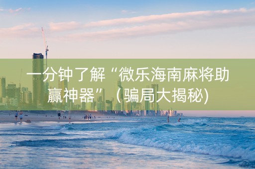 一分钟了解“微乐海南麻将助赢神器”（骗局大揭秘)