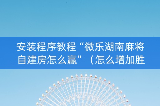 安装程序教程“微乐湖南麻将自建房怎么赢”（怎么增加胜率)