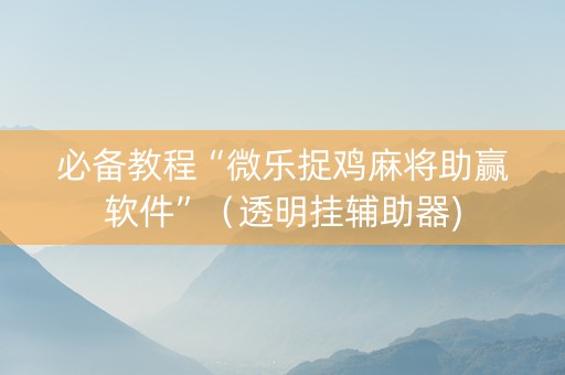 必备教程“微乐捉鸡麻将助赢软件”（透明挂辅助器)