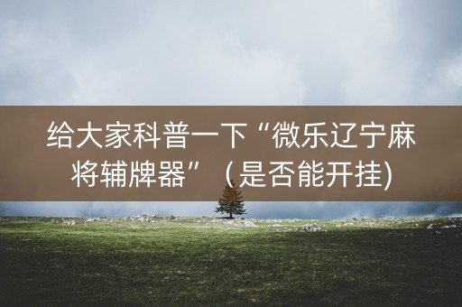 给大家科普一下“微乐辽宁麻将辅牌器”（是否能开挂)