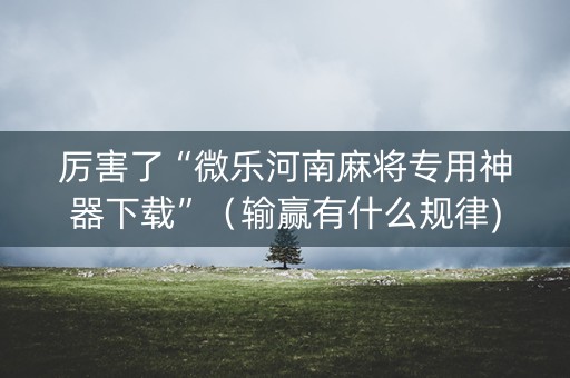 厉害了“微乐河南麻将专用神器下载”（输赢有什么规律)