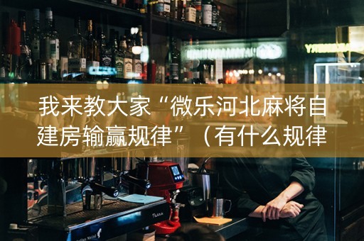 我来教大家“微乐河北麻将自建房输赢规律”（有什么规律)