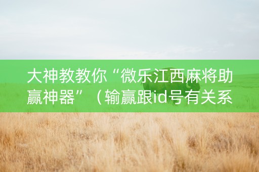 大神教教你“微乐江西麻将助赢神器”（输赢跟id号有关系吗)
