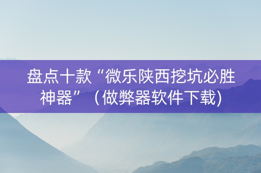 盘点十款“微乐陕西挖坑必胜神器”（做弊器软件下载)