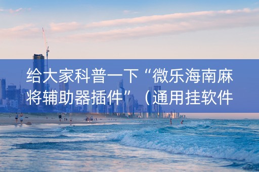 给大家科普一下“微乐海南麻将辅助器插件”（通用挂软件多少钱)