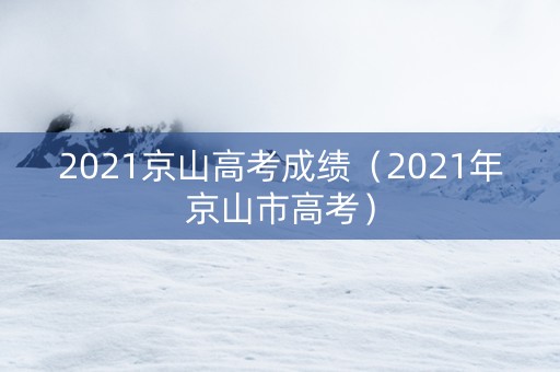 2021京山高考成绩（2021年京山市高考）