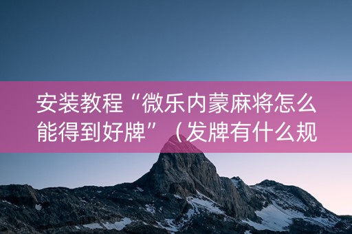 安装教程“微乐内蒙麻将怎么能得到好牌”（发牌有什么规律吗)