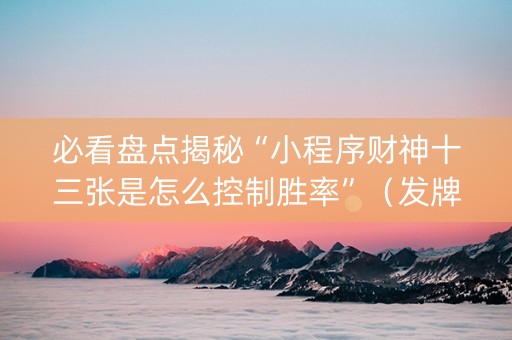 必看盘点揭秘“小程序财神十三张是怎么控制胜率”（发牌有什么规律吗)