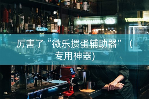 厉害了“微乐掼蛋辅助器”（专用神器)