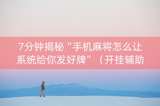 7分钟揭秘“手机麻将怎么让系统给你发好牌”（开挂辅助器插件)