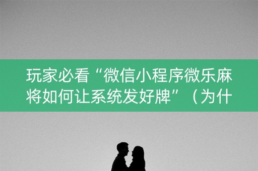 玩家必看“微信小程序微乐麻将如何让系统发好牌”（为什么有人一直赢)