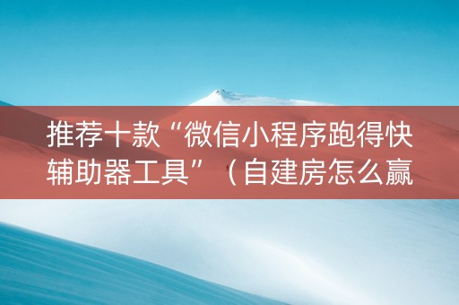 推荐十款“微信小程序跑得快辅助器工具”（自建房怎么赢)