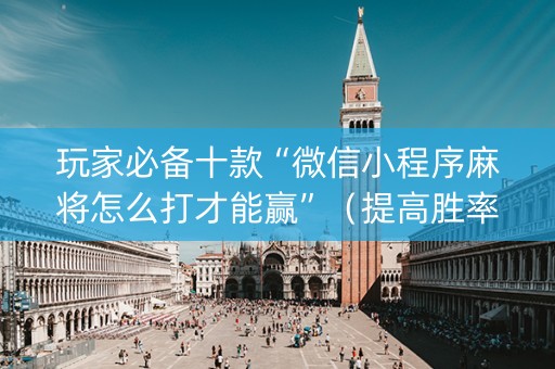 玩家必备十款“微信小程序麻将怎么打才能赢”（提高胜率技巧)