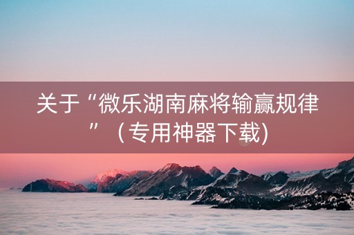 关于“微乐湖南麻将输赢规律”（专用神器下载)