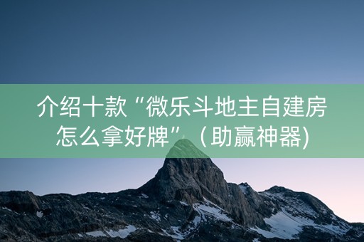 介绍十款“微乐斗地主自建房怎么拿好牌”（助赢神器)