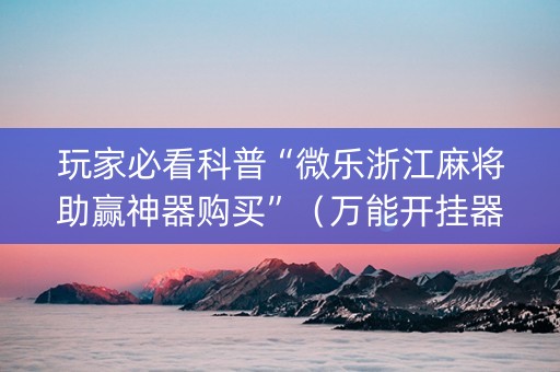 玩家必看科普“微乐浙江麻将助赢神器购买”（万能开挂器)