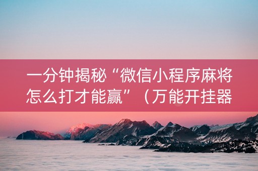 一分钟揭秘“微信小程序麻将怎么打才能赢”（万能开挂器)