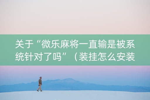 关于“微乐麻将一直输是被系统针对了吗”（装挂怎么安装)