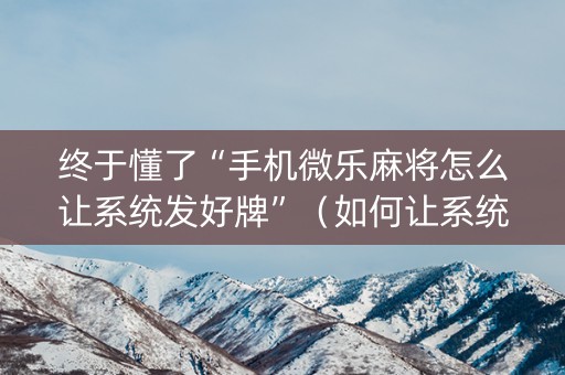 终于懂了“手机微乐麻将怎么让系统发好牌”（如何让系统发好牌)