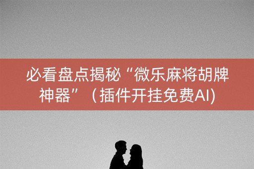必看盘点揭秘“微乐麻将胡牌神器”（插件开挂免费AI)