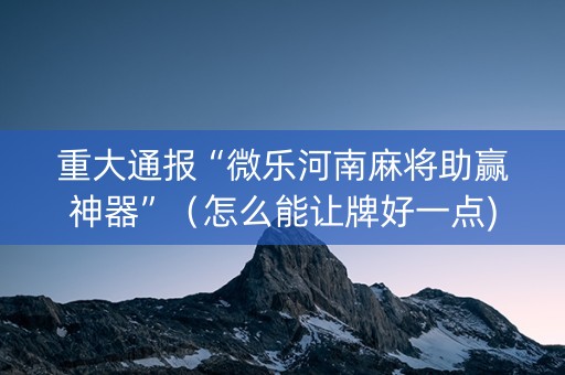 重大通报“微乐河南麻将助赢神器”（怎么能让牌好一点)