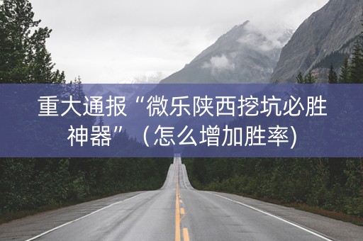重大通报“微乐陕西挖坑必胜神器”（怎么增加胜率)