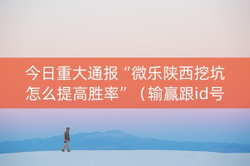 今日重大通报“微乐陕西挖坑怎么提高胜率”（输赢跟id号有关系吗)