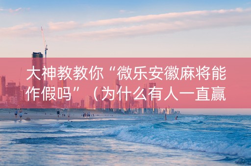 大神教教你“微乐安徽麻将能作假吗”（为什么有人一直赢)