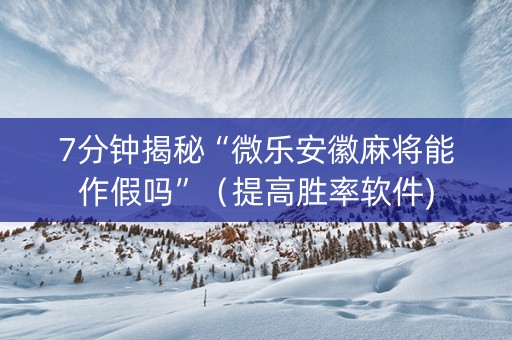 7分钟揭秘“微乐安徽麻将能作假吗”（提高胜率软件)