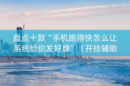 盘点十款“手机跑得快怎么让系统给你发好牌”（开挂辅助插件)