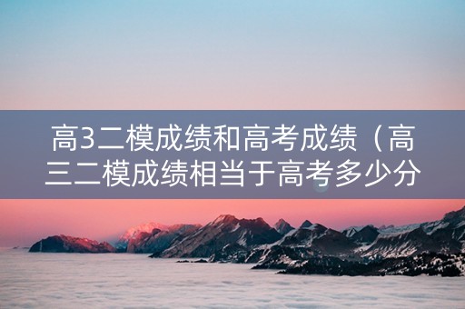 高3二模成绩和高考成绩（高三二模成绩相当于高考多少分）