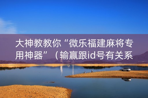 大神教教你“微乐福建麻将专用神器”（输赢跟id号有关系吗)