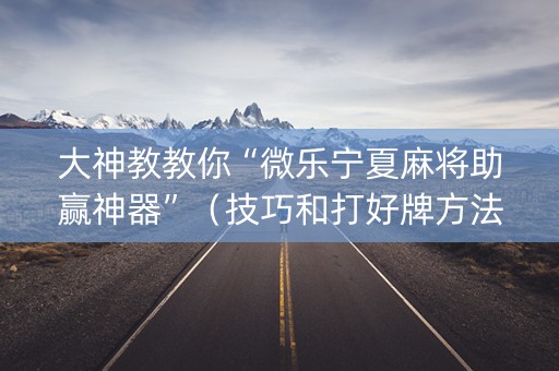 大神教教你“微乐宁夏麻将助赢神器”（技巧和打好牌方法)