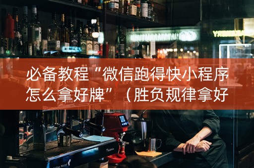 必备教程“微信跑得快小程序怎么拿好牌”（胜负规律拿好牌)