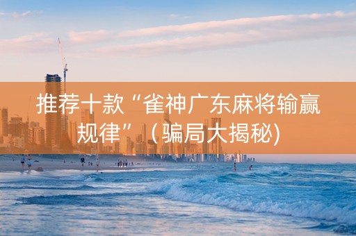 推荐十款“雀神广东麻将输赢规律”（骗局大揭秘)
