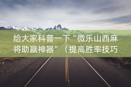 给大家科普一下“微乐山西麻将助赢神器”（提高胜率技巧)