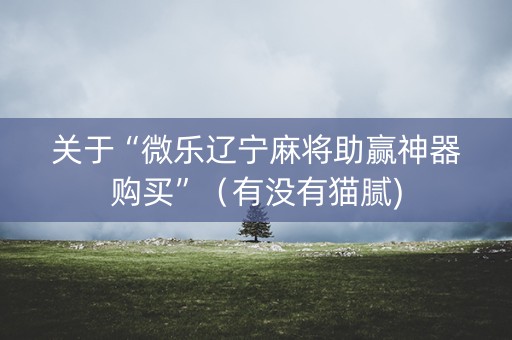 关于“微乐辽宁麻将助赢神器购买”（有没有猫腻)
