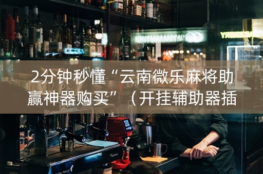 2分钟秒懂“云南微乐麻将助赢神器购买”（开挂辅助器插件)