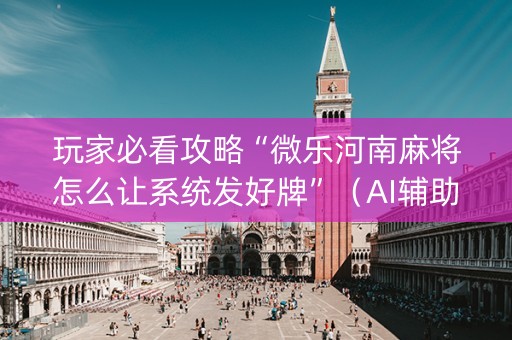 玩家必看攻略“微乐河南麻将怎么让系统发好牌”（AI辅助胡牌规则)