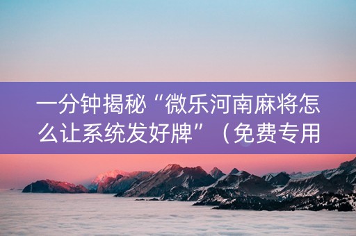 一分钟揭秘“微乐河南麻将怎么让系统发好牌”（免费专用神器)