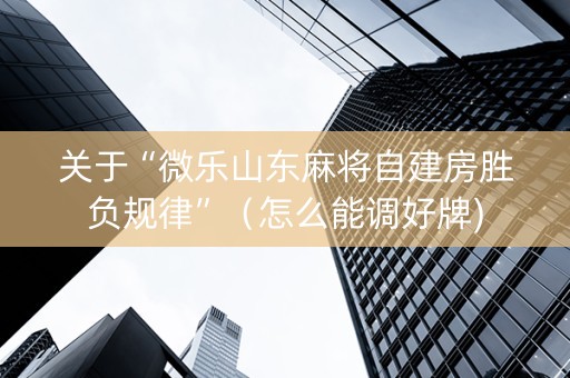 关于“微乐山东麻将自建房胜负规律”（怎么能调好牌)