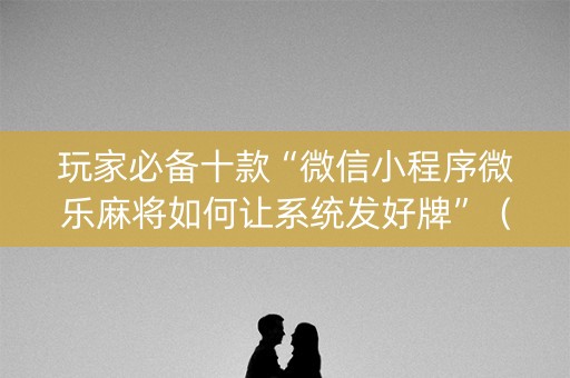 玩家必备十款“微信小程序微乐麻将如何让系统发好牌”（神器通用版)