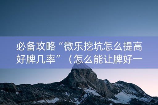 必备攻略“微乐挖坑怎么提高好牌几率”（怎么能让牌好一点)