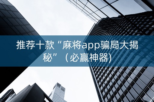 推荐十款“麻将app骗局大揭秘”（必赢神器)