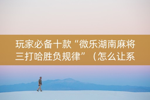 玩家必备十款“微乐湖南麻将三打哈胜负规律”（怎么让系统给自己好牌)
